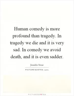 Human comedy is more profound than tragedy. In tragedy we die and it is very sad. In comedy we avoid death, and it is even sadder Picture Quote #1