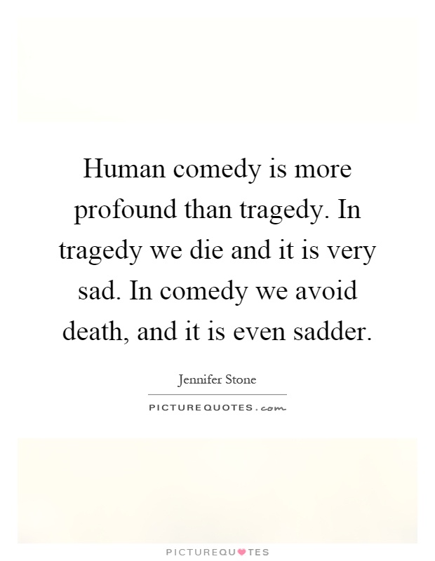 Human comedy is more profound than tragedy. In tragedy we die and it is very sad. In comedy we avoid death, and it is even sadder Picture Quote #1
