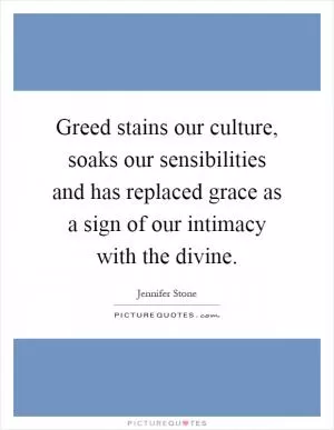 Greed stains our culture, soaks our sensibilities and has replaced grace as a sign of our intimacy with the divine Picture Quote #1