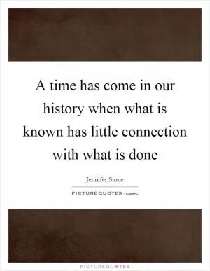 A time has come in our history when what is known has little connection with what is done Picture Quote #1