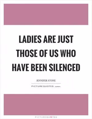 Ladies are just those of us who have been silenced Picture Quote #1