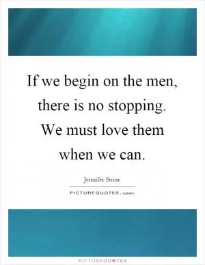 If we begin on the men, there is no stopping. We must love them when we can Picture Quote #1