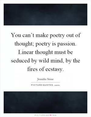 You can’t make poetry out of thought; poetry is passion. Linear thought must be seduced by wild mind, by the fires of ecstasy Picture Quote #1