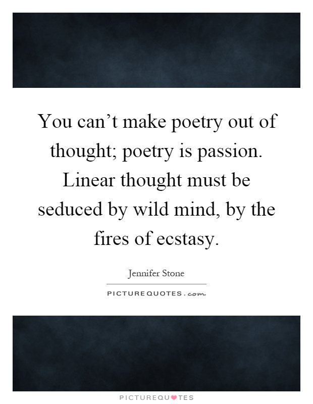 You can't make poetry out of thought; poetry is passion. Linear thought must be seduced by wild mind, by the fires of ecstasy Picture Quote #1