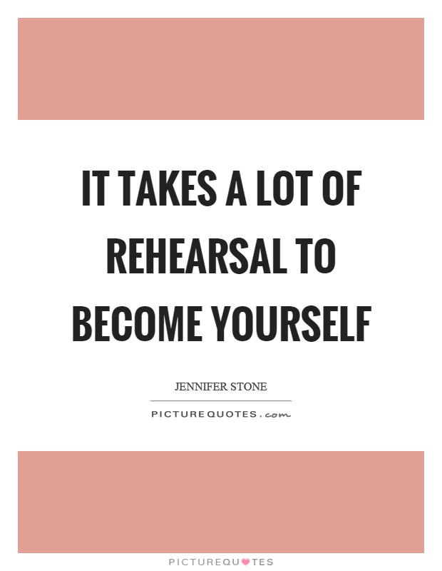 It takes a lot of rehearsal to become yourself Picture Quote #1