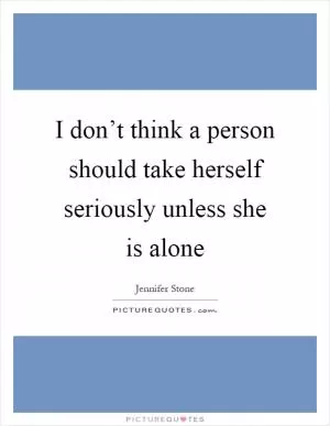 I don’t think a person should take herself seriously unless she is alone Picture Quote #1