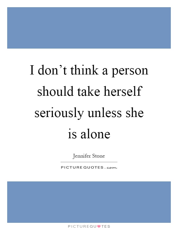 I don't think a person should take herself seriously unless she is alone Picture Quote #1