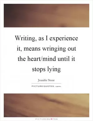 Writing, as I experience it, means wringing out the heart/mind until it stops lying Picture Quote #1