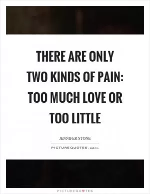 There are only two kinds of pain: too much love or too little Picture Quote #1