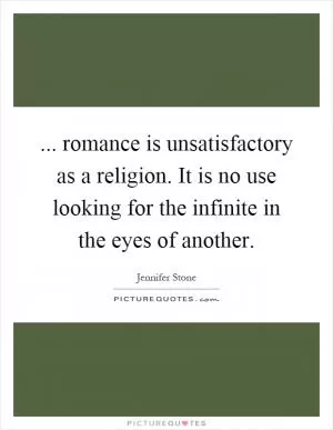 ... romance is unsatisfactory as a religion. It is no use looking for the infinite in the eyes of another Picture Quote #1