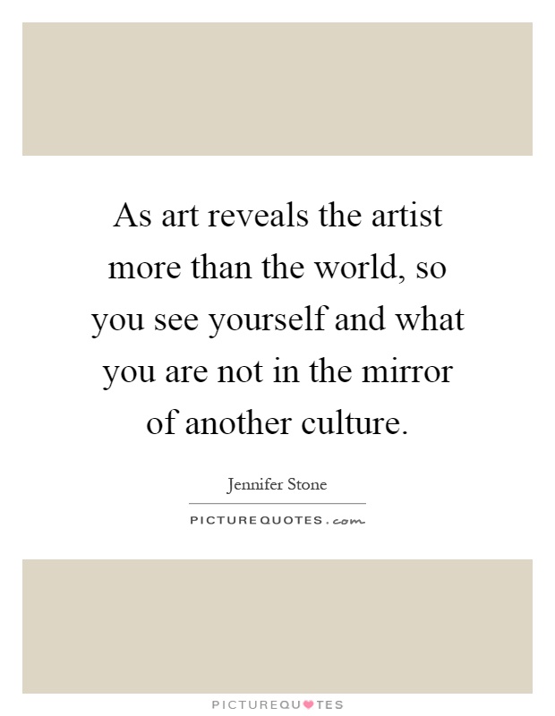 As art reveals the artist more than the world, so you see yourself and what you are not in the mirror of another culture Picture Quote #1