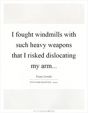 I fought windmills with such heavy weapons that I risked dislocating my arm Picture Quote #1