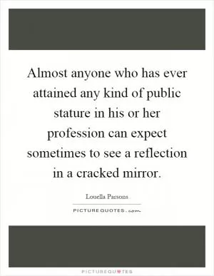 Almost anyone who has ever attained any kind of public stature in his or her profession can expect sometimes to see a reflection in a cracked mirror Picture Quote #1