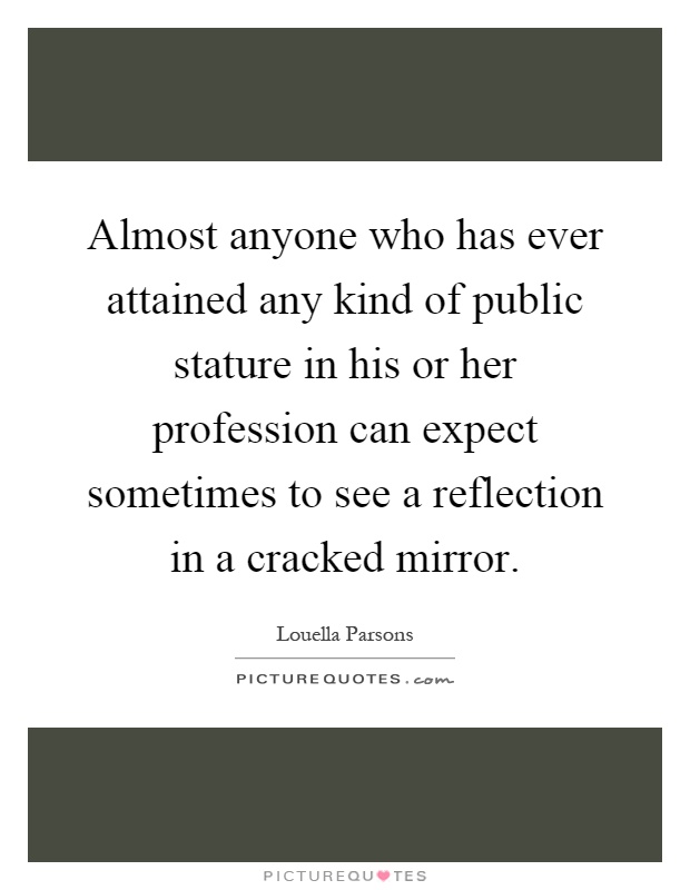 Almost anyone who has ever attained any kind of public stature in his or her profession can expect sometimes to see a reflection in a cracked mirror Picture Quote #1