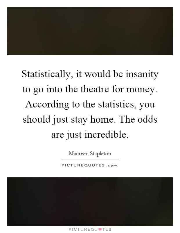 Statistically, it would be insanity to go into the theatre for money. According to the statistics, you should just stay home. The odds are just incredible Picture Quote #1