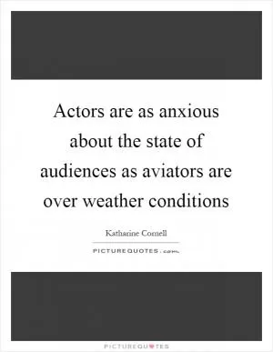 Actors are as anxious about the state of audiences as aviators are over weather conditions Picture Quote #1