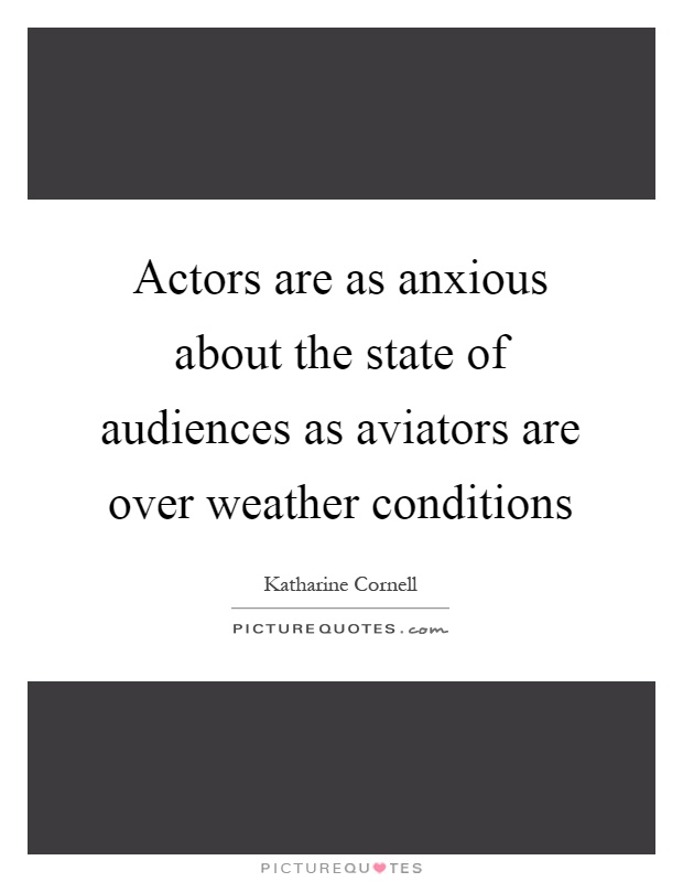 Actors are as anxious about the state of audiences as aviators are over weather conditions Picture Quote #1