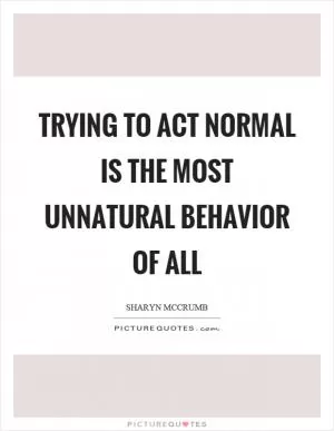 Trying to act normal is the most unnatural behavior of all Picture Quote #1