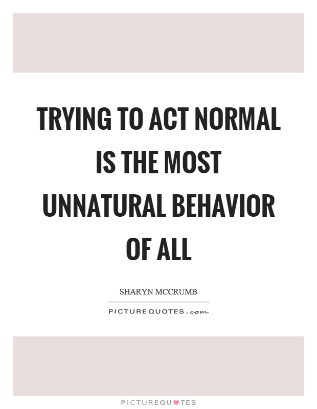 Trying to act normal is the most unnatural behavior of all Picture Quote #1