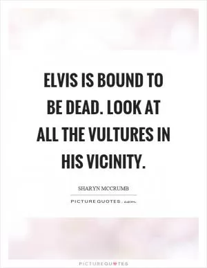 Elvis is bound to be dead. Look at all the vultures in his vicinity Picture Quote #1