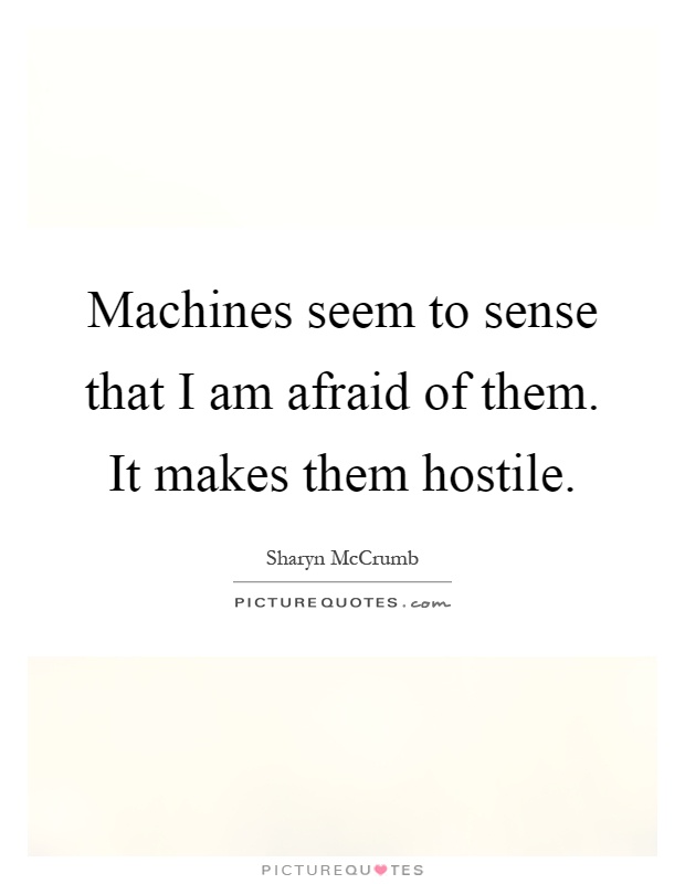 Machines seem to sense that I am afraid of them. It makes them hostile Picture Quote #1