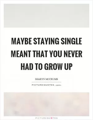 Maybe staying single meant that you never had to grow up Picture Quote #1