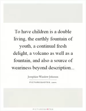 To have children is a double living, the earthly fountain of youth, a continual fresh delight, a volcano as well as a fountain, and also a source of weariness beyond description Picture Quote #1
