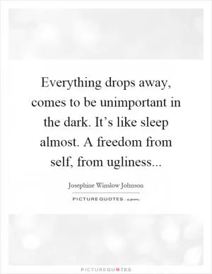 Everything drops away, comes to be unimportant in the dark. It’s like sleep almost. A freedom from self, from ugliness Picture Quote #1