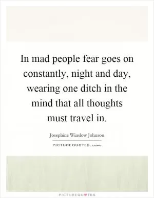 In mad people fear goes on constantly, night and day, wearing one ditch in the mind that all thoughts must travel in Picture Quote #1