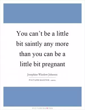 You can’t be a little bit saintly any more than you can be a little bit pregnant Picture Quote #1