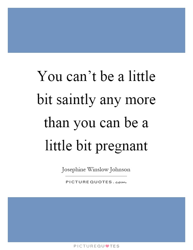You can't be a little bit saintly any more than you can be a little bit pregnant Picture Quote #1