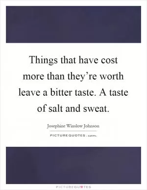 Things that have cost more than they’re worth leave a bitter taste. A taste of salt and sweat Picture Quote #1