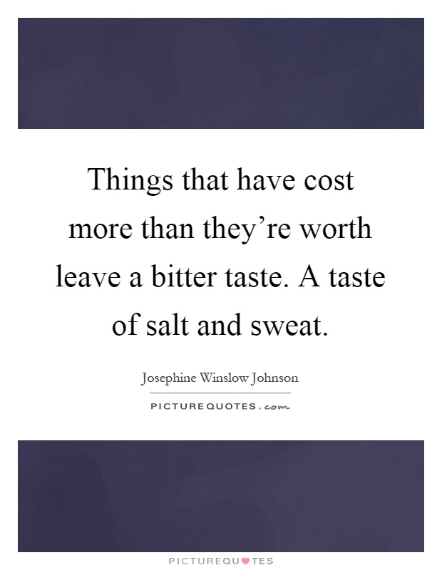 Things that have cost more than they're worth leave a bitter taste. A taste of salt and sweat Picture Quote #1