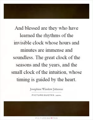 And blessed are they who have learned the rhythms of the invisible clock whose hours and minutes are immense and soundless. The great clock of the seasons and the years, and the small clock of the intuition, whose timing is guided by the heart Picture Quote #1
