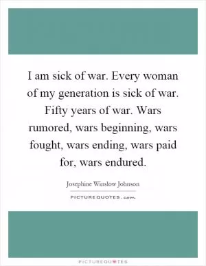 I am sick of war. Every woman of my generation is sick of war. Fifty years of war. Wars rumored, wars beginning, wars fought, wars ending, wars paid for, wars endured Picture Quote #1