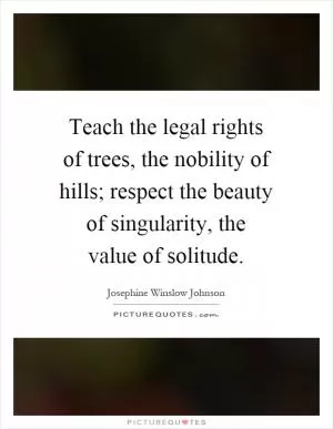 Teach the legal rights of trees, the nobility of hills; respect the beauty of singularity, the value of solitude Picture Quote #1