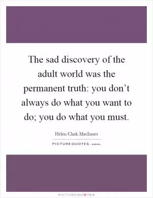 The sad discovery of the adult world was the permanent truth: you don’t always do what you want to do; you do what you must Picture Quote #1