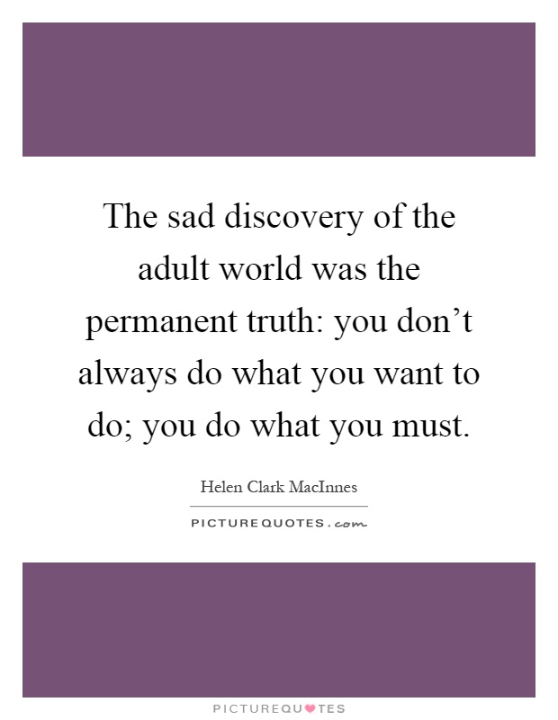 The sad discovery of the adult world was the permanent truth: you don't always do what you want to do; you do what you must Picture Quote #1