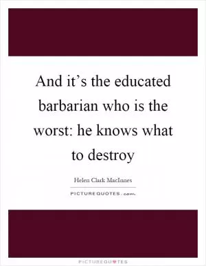 And it’s the educated barbarian who is the worst: he knows what to destroy Picture Quote #1