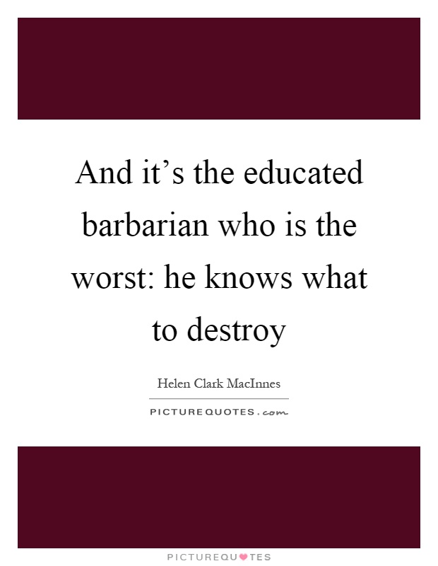 And it's the educated barbarian who is the worst: he knows what to destroy Picture Quote #1