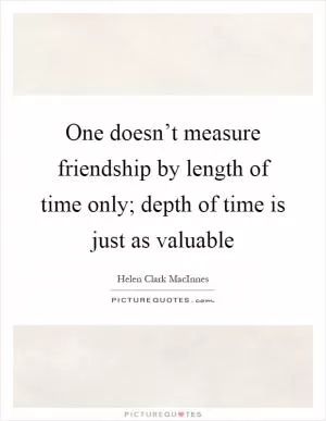 One doesn’t measure friendship by length of time only; depth of time is just as valuable Picture Quote #1