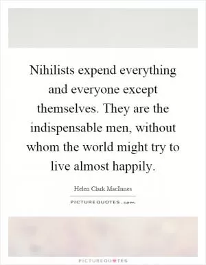 Nihilists expend everything and everyone except themselves. They are the indispensable men, without whom the world might try to live almost happily Picture Quote #1