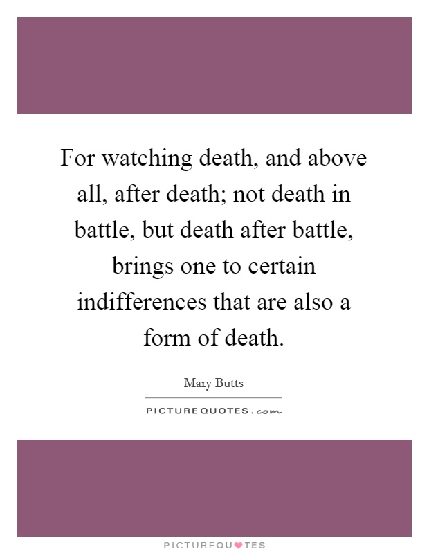 For watching death, and above all, after death; not death in battle, but death after battle, brings one to certain indifferences that are also a form of death Picture Quote #1