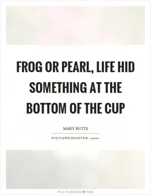 Frog or pearl, life hid something at the bottom of the cup Picture Quote #1