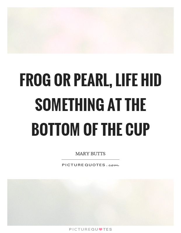 Frog or pearl, life hid something at the bottom of the cup Picture Quote #1
