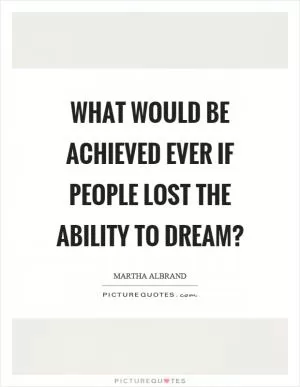 What would be achieved ever if people lost the ability to dream? Picture Quote #1