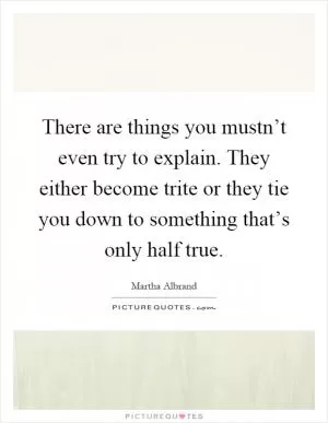 There are things you mustn’t even try to explain. They either become trite or they tie you down to something that’s only half true Picture Quote #1