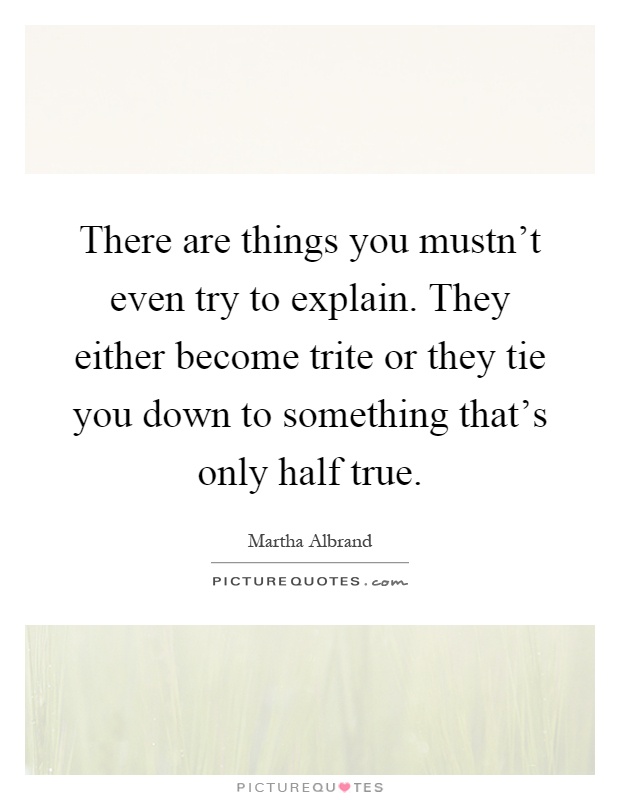 There are things you mustn't even try to explain. They either become trite or they tie you down to something that's only half true Picture Quote #1