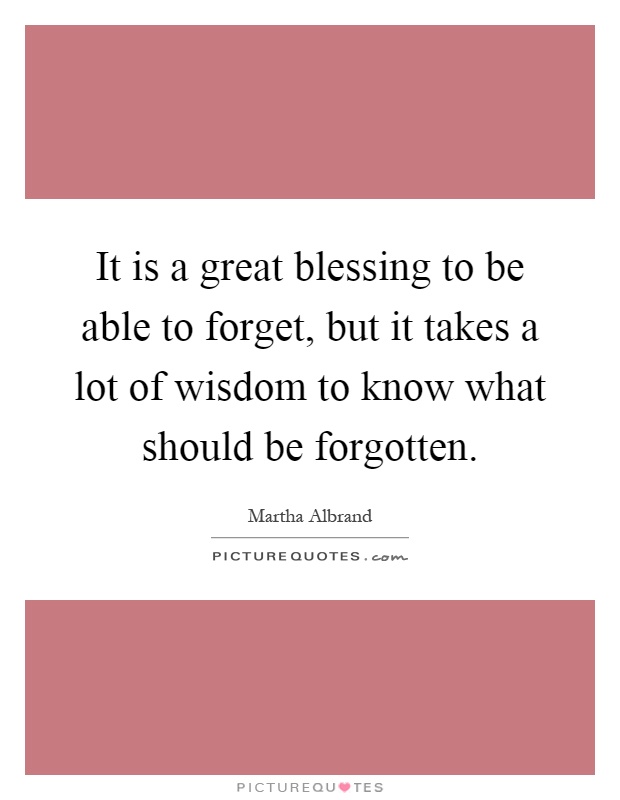 It is a great blessing to be able to forget, but it takes a lot of wisdom to know what should be forgotten Picture Quote #1