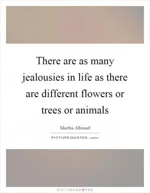 There are as many jealousies in life as there are different flowers or trees or animals Picture Quote #1